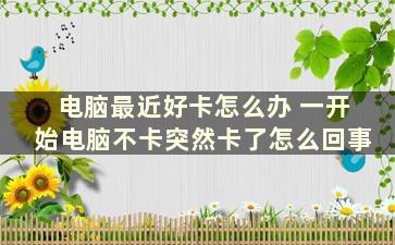 电脑最近好卡怎么办 一开始电脑不卡突然卡了怎么回事